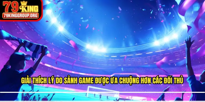Giải thích lý do sảnh game được ưa chuộng hơn các đối thủ