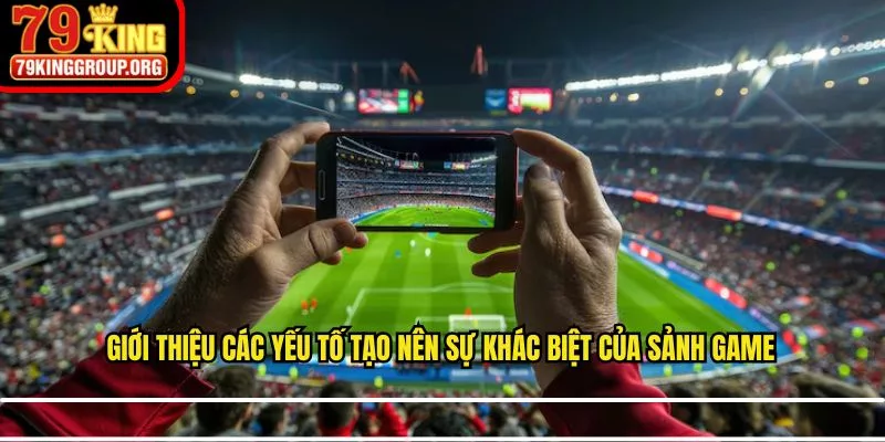 Giới thiệu các yếu tố tạo nên sự khác biệt của sảnh game